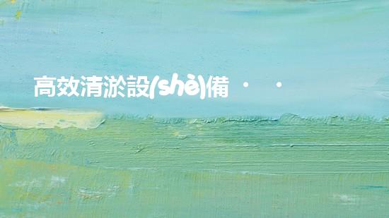 高效清淤設(shè)備，助力環(huán)保工程新篇章